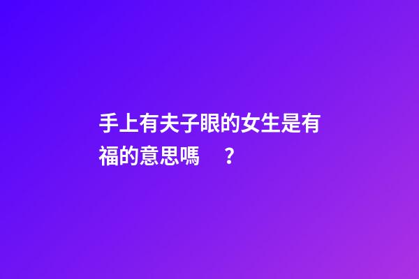 手上有夫子眼的女生是有福的意思嗎？